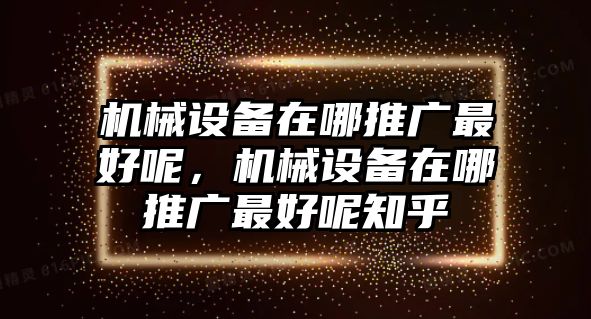 機(jī)械設(shè)備在哪推廣最好呢，機(jī)械設(shè)備在哪推廣最好呢知乎