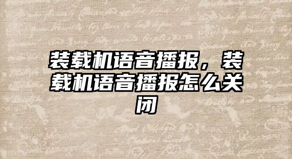 裝載機(jī)語音播報，裝載機(jī)語音播報怎么關(guān)閉