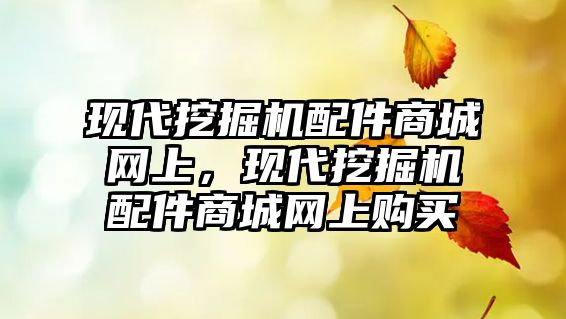 現(xiàn)代挖掘機配件商城網(wǎng)上，現(xiàn)代挖掘機配件商城網(wǎng)上購買