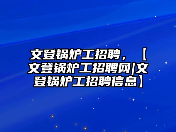 文登鍋爐工招聘，【文登鍋爐工招聘網(wǎng)|文登鍋爐工招聘信息】