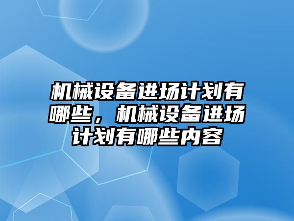 機械設(shè)備進(jìn)場計劃有哪些，機械設(shè)備進(jìn)場計劃有哪些內(nèi)容