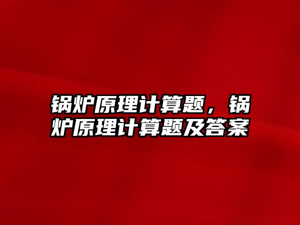 鍋爐原理計算題，鍋爐原理計算題及答案