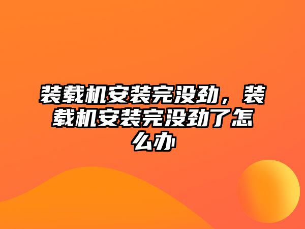 裝載機安裝完沒勁，裝載機安裝完沒勁了怎么辦