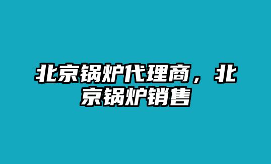 北京鍋爐代理商，北京鍋爐銷售