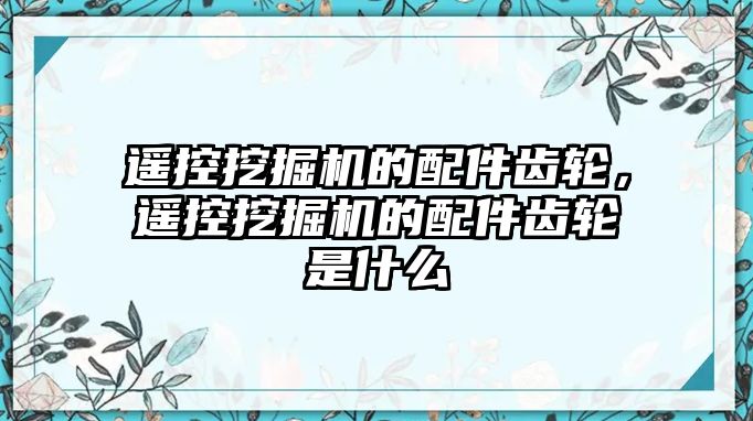 遙控挖掘機的配件齒輪，遙控挖掘機的配件齒輪是什么