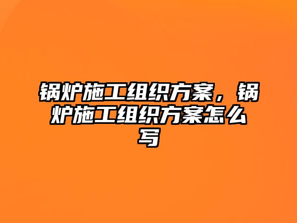 鍋爐施工組織方案，鍋爐施工組織方案怎么寫