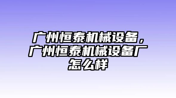 廣州恒泰機(jī)械設(shè)備，廣州恒泰機(jī)械設(shè)備廠怎么樣