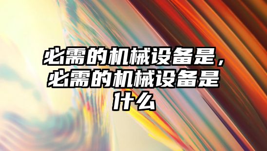 必需的機械設(shè)備是，必需的機械設(shè)備是什么