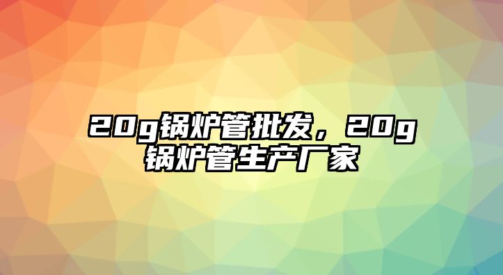 20g鍋爐管批發(fā)，20g鍋爐管生產(chǎn)廠(chǎng)家