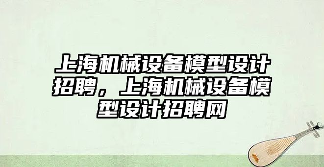 上海機械設備模型設計招聘，上海機械設備模型設計招聘網(wǎng)