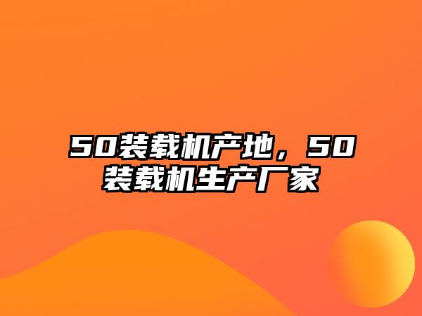 50裝載機(jī)產(chǎn)地，50裝載機(jī)生產(chǎn)廠家