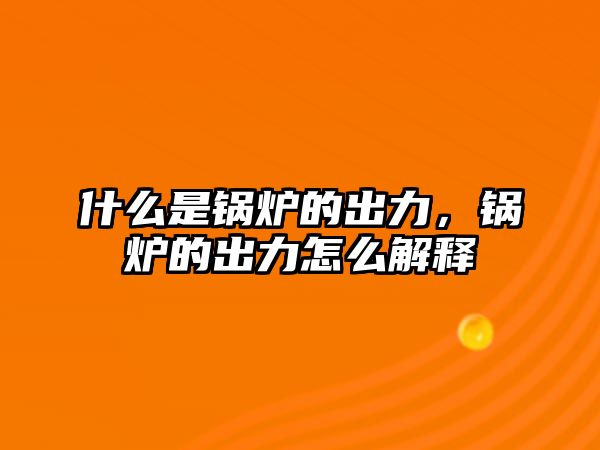 什么是鍋爐的出力，鍋爐的出力怎么解釋