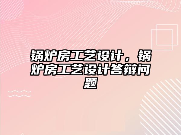 鍋爐房工藝設(shè)計，鍋爐房工藝設(shè)計答辯問題