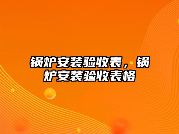 鍋爐安裝驗(yàn)收表，鍋爐安裝驗(yàn)收表格