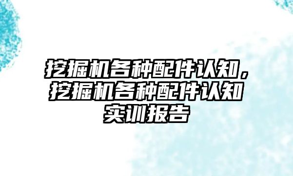 挖掘機各種配件認知，挖掘機各種配件認知實訓報告