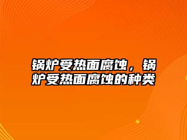 鍋爐受熱面腐蝕，鍋爐受熱面腐蝕的種類