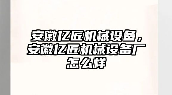 安徽億匠機械設備，安徽億匠機械設備廠怎么樣