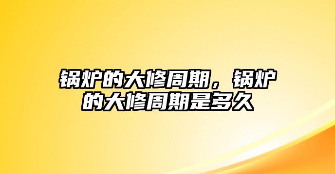 鍋爐的大修周期，鍋爐的大修周期是多久