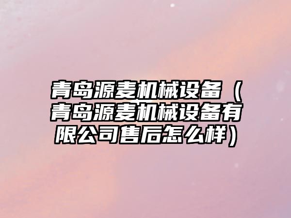 青島源麥機械設(shè)備（青島源麥機械設(shè)備有限公司售后怎么樣）