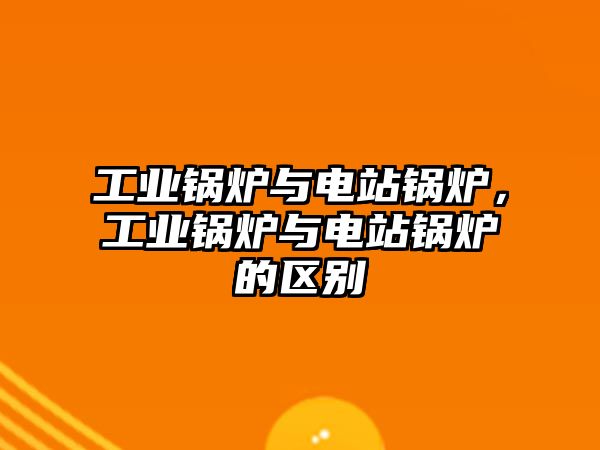 工業(yè)鍋爐與電站鍋爐，工業(yè)鍋爐與電站鍋爐的區(qū)別