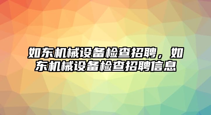 如東機械設(shè)備檢查招聘，如東機械設(shè)備檢查招聘信息