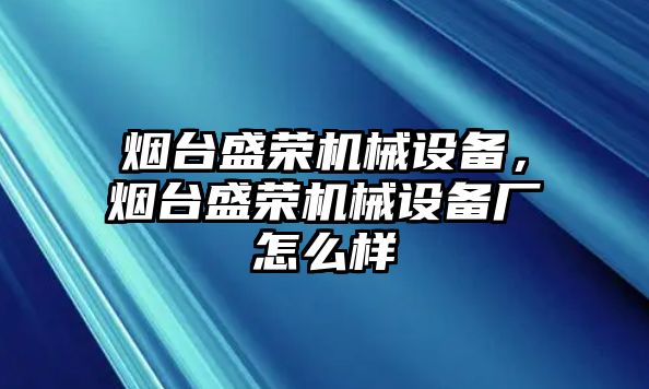 煙臺(tái)盛榮機(jī)械設(shè)備，煙臺(tái)盛榮機(jī)械設(shè)備廠怎么樣