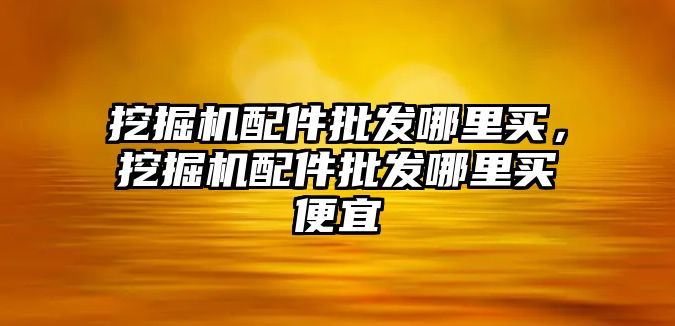 挖掘機(jī)配件批發(fā)哪里買，挖掘機(jī)配件批發(fā)哪里買便宜