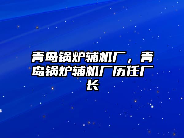 青島鍋爐輔機(jī)廠，青島鍋爐輔機(jī)廠歷任廠長