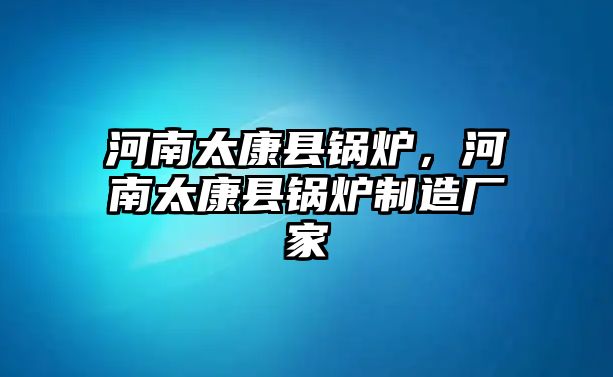 河南太康縣鍋爐，河南太康縣鍋爐制造廠家