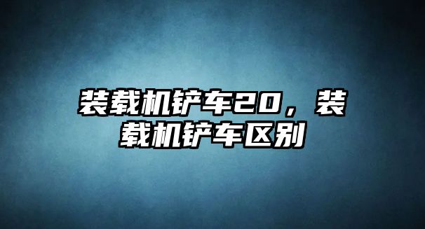 裝載機(jī)鏟車20，裝載機(jī)鏟車區(qū)別