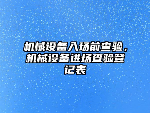 機械設(shè)備入場前查驗，機械設(shè)備進(jìn)場查驗登記表