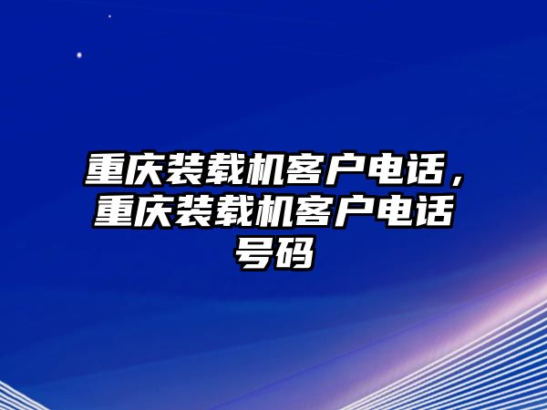 重慶裝載機客戶電話，重慶裝載機客戶電話號碼