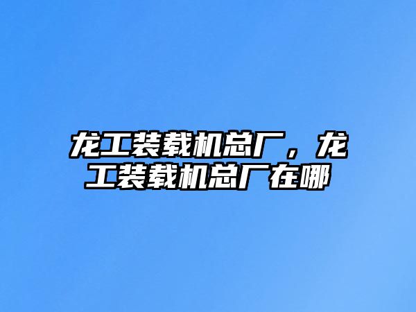 龍工裝載機總廠，龍工裝載機總廠在哪