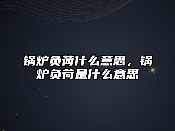 鍋爐負(fù)荷什么意思，鍋爐負(fù)荷是什么意思