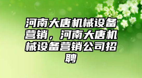 河南大唐機械設(shè)備營銷，河南大唐機械設(shè)備營銷公司招聘