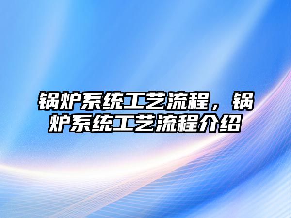 鍋爐系統(tǒng)工藝流程，鍋爐系統(tǒng)工藝流程介紹