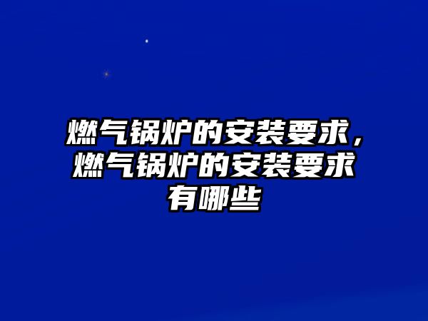 燃?xì)忮仩t的安裝要求，燃?xì)忮仩t的安裝要求有哪些