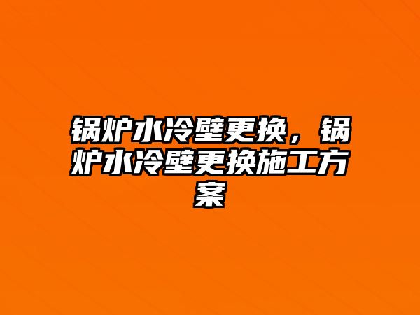 鍋爐水冷壁更換，鍋爐水冷壁更換施工方案