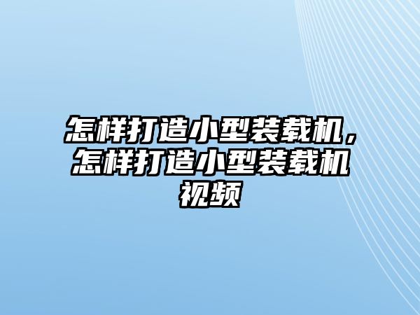 怎樣打造小型裝載機(jī)，怎樣打造小型裝載機(jī)視頻