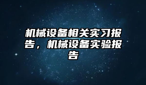 機械設(shè)備相關(guān)實習報告，機械設(shè)備實驗報告