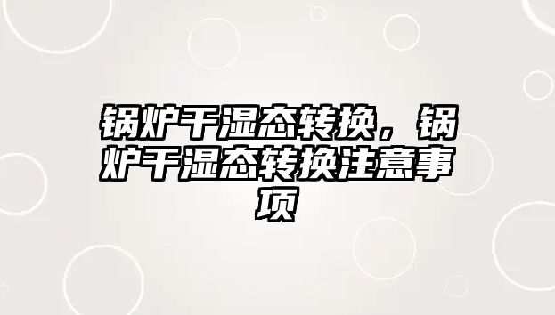 鍋爐干濕態(tài)轉(zhuǎn)換，鍋爐干濕態(tài)轉(zhuǎn)換注意事項(xiàng)