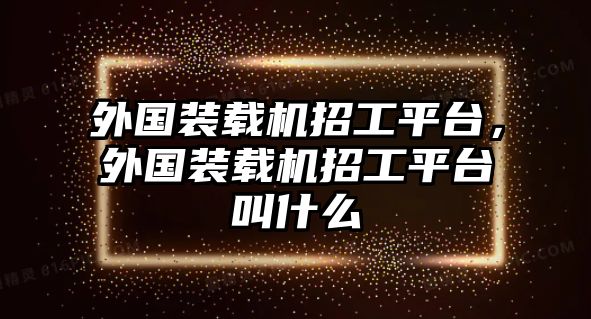 外國裝載機(jī)招工平臺(tái)，外國裝載機(jī)招工平臺(tái)叫什么