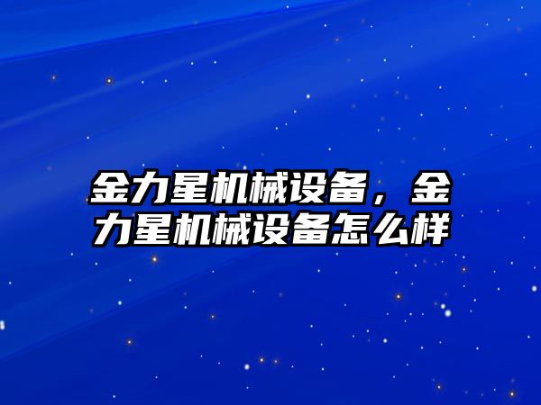 金力星機(jī)械設(shè)備，金力星機(jī)械設(shè)備怎么樣