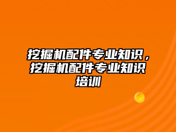 挖掘機(jī)配件專業(yè)知識，挖掘機(jī)配件專業(yè)知識培訓(xùn)