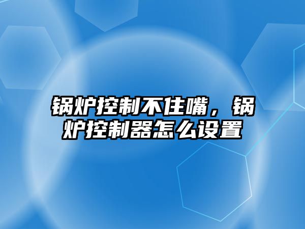 鍋爐控制不住嘴，鍋爐控制器怎么設(shè)置