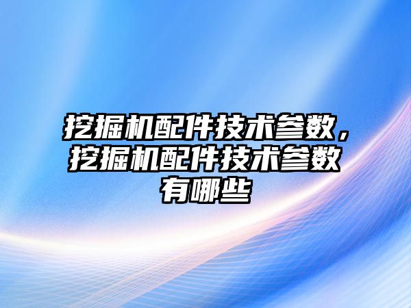 挖掘機配件技術參數(shù)，挖掘機配件技術參數(shù)有哪些