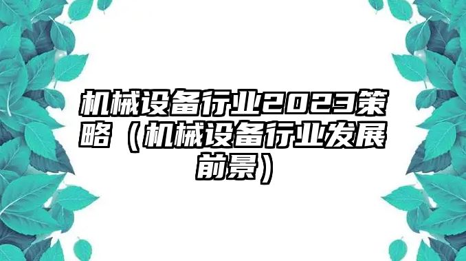 機械設(shè)備行業(yè)2023策略（機械設(shè)備行業(yè)發(fā)展前景）