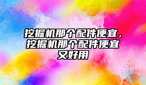 挖掘機(jī)那個(gè)配件便宜，挖掘機(jī)那個(gè)配件便宜又好用