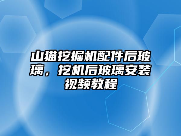 山貓挖掘機配件后玻璃，挖機后玻璃安裝視頻教程