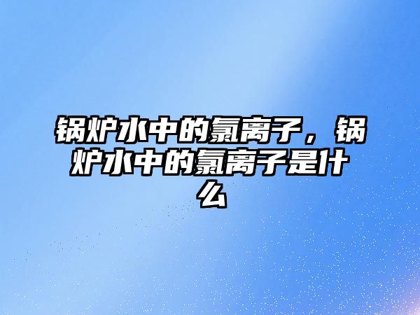 鍋爐水中的氯離子，鍋爐水中的氯離子是什么